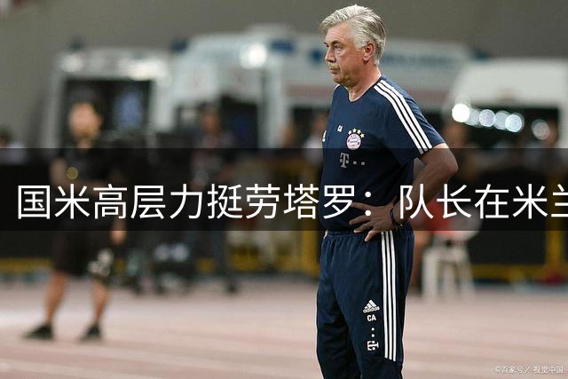 国米高层力挺劳塔罗：队长在米兰很幸福